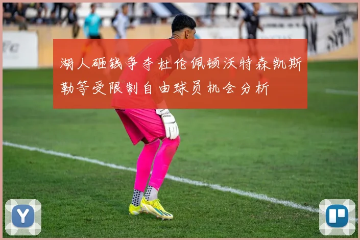 湖人砸钱争夺杜伦佩顿沃特森凯斯勒等受限制自由球员机会分析