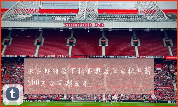 米兰即将签下拉齐奥后卫吉拉年薪500万合同期五年