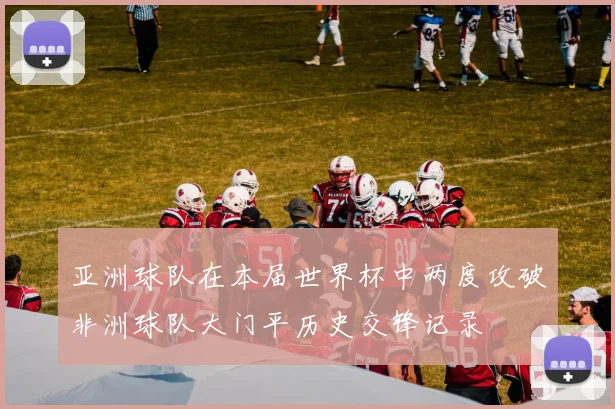 亚洲球队在本届世界杯中两度攻破非洲球队大门平历史交锋记录
