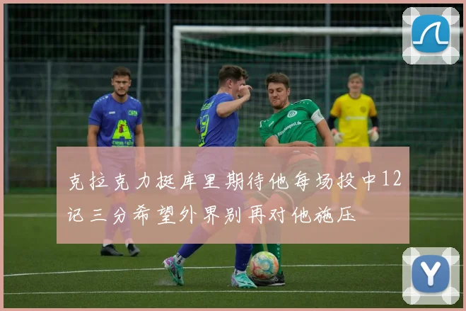 克拉克力挺库里期待他每场投中12记三分希望外界别再对他施压