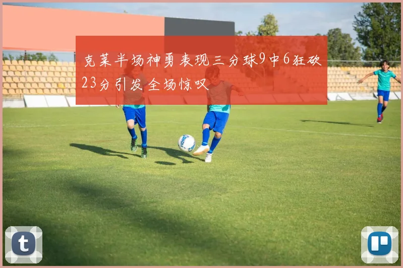 克莱半场神勇表现三分球9中6狂砍23分引发全场惊叹
