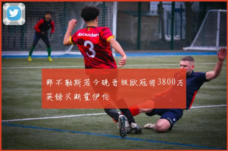 那不勒斯若今晚晋级欧冠将3800万英镑买断霍伊伦