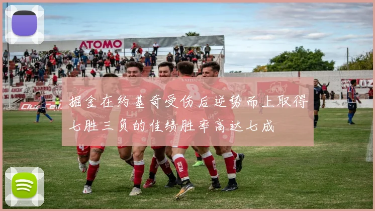 掘金在约基奇受伤后逆势而上取得七胜三负的佳绩胜率高达七成