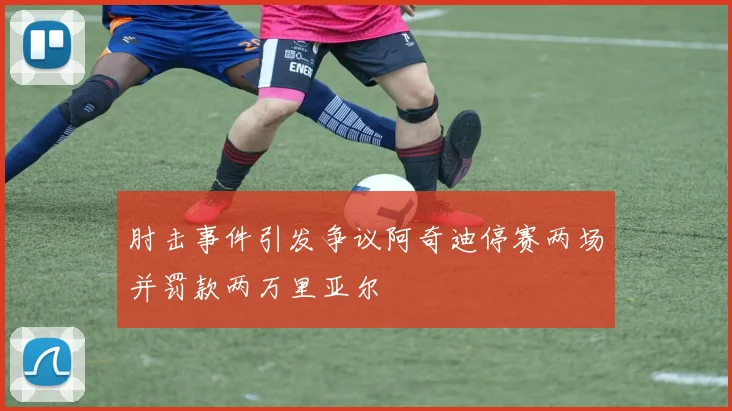 肘击事件引发争议阿奇迪停赛两场并罚款两万里亚尔