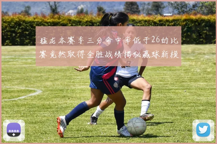 猛龙本赛季三分命中率低于26的比赛竟然取得全胜战绩揭秘赢球新模式