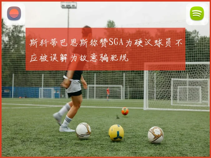 斯科蒂巴恩斯称赞SGA为硬汉球员不应被误解为故意骗犯规