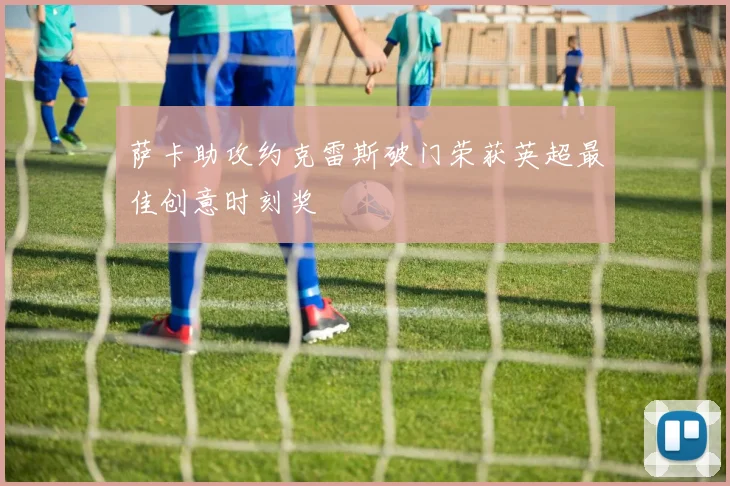 萨卡助攻约克雷斯破门荣获英超最佳创意时刻奖