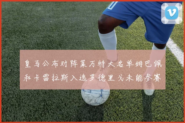 皇马公布对阵莱万特大名单姆巴佩和卡雷拉斯入选罗德里戈未能参赛