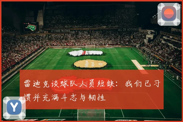 雷迪克谈球队人员短缺：我们已习惯并充满斗志与韧性