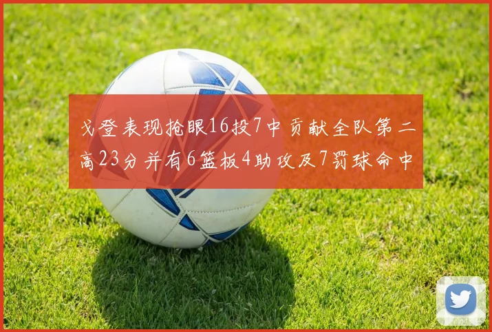 戈登表现抢眼16投7中贡献全队第二高23分并有6篮板4助攻及7罚球命中