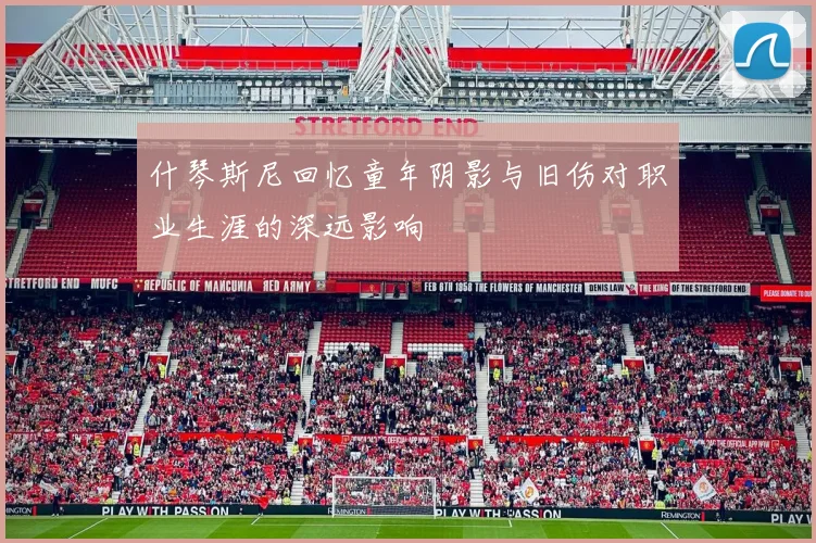 什琴斯尼回忆童年阴影与旧伤对职业生涯的深远影响
