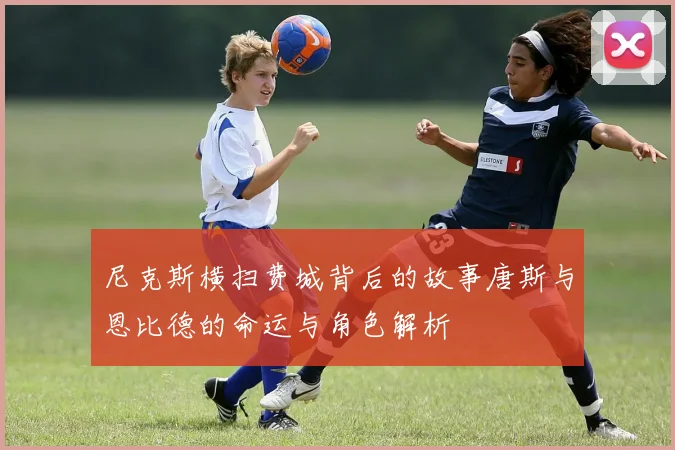 尼克斯横扫费城背后的故事唐斯与恩比德的命运与角色解析