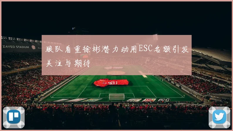 狼队看重徐彬潜力动用ESC名额引发关注与期待