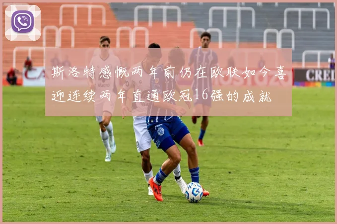 斯洛特感慨两年前仍在欧联如今喜迎连续两年直通欧冠16强的成就