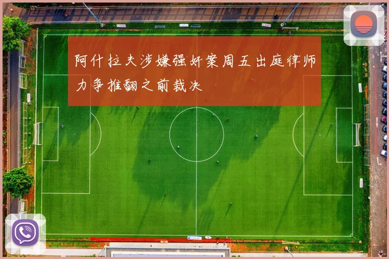 阿什拉夫涉嫌强奸案周五出庭律师力争推翻之前裁决