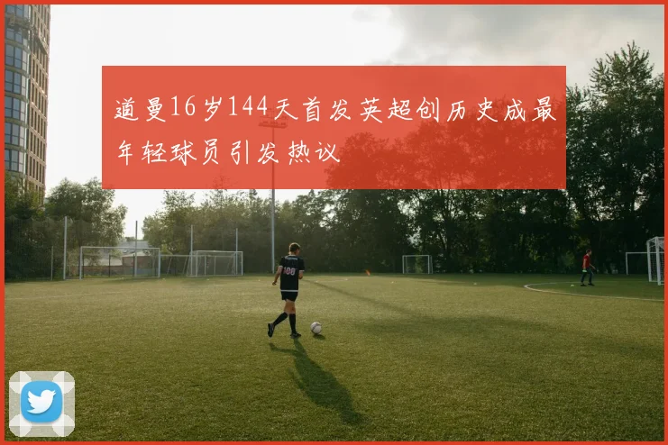 道曼16岁144天首发英超创历史成最年轻球员引发热议