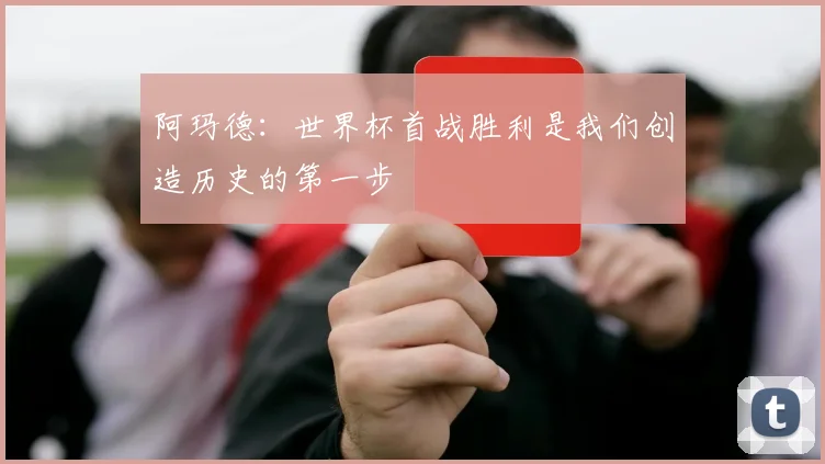 阿玛德：世界杯首战胜利是我们创造历史的第一步