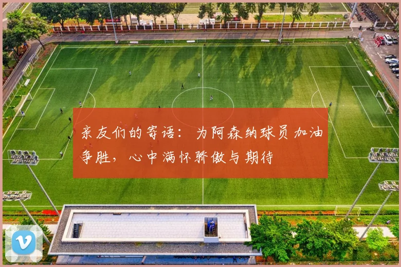 亲友们的寄语：为阿森纳球员加油争胜，心中满怀骄傲与期待