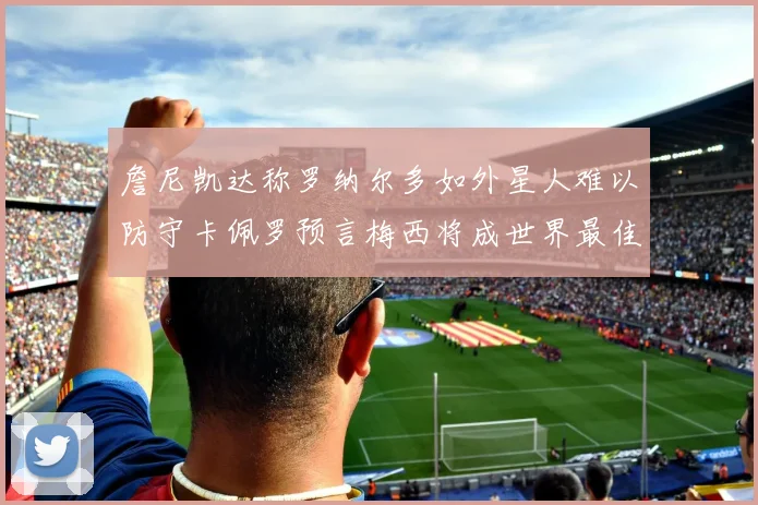 詹尼凯达称罗纳尔多如外星人难以防守卡佩罗预言梅西将成世界最佳