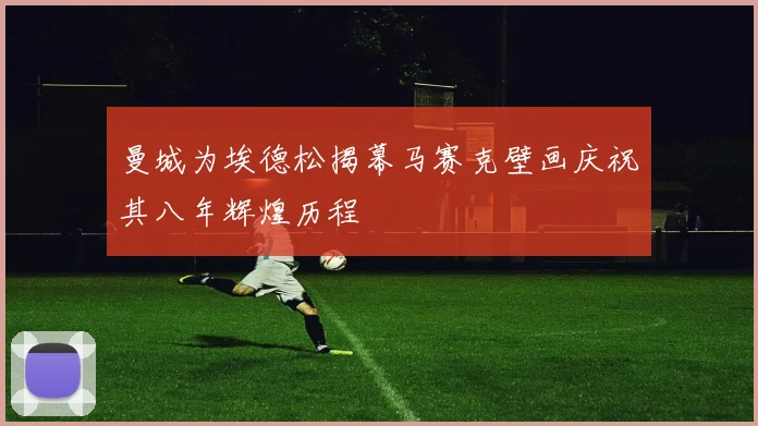 曼城为埃德松揭幕马赛克壁画庆祝其八年辉煌历程