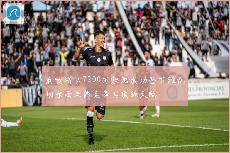 利物浦以7200万欧元成功签下雅凯切尔西未能竞争其顶级天赋