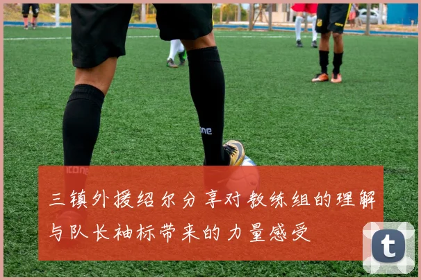 三镇外援绍尔分享对教练组的理解与队长袖标带来的力量感受