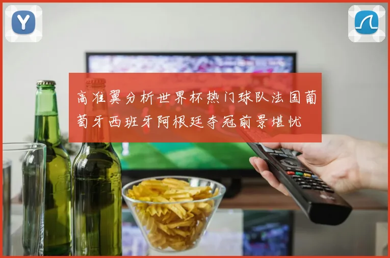 高准翼分析世界杯热门球队法国葡萄牙西班牙阿根廷夺冠前景堪忧