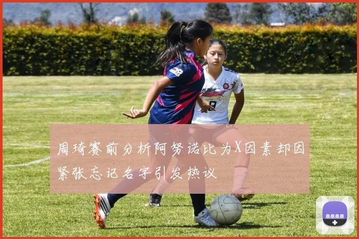 周琦赛前分析阿努诺比为X因素却因紧张忘记名字引发热议