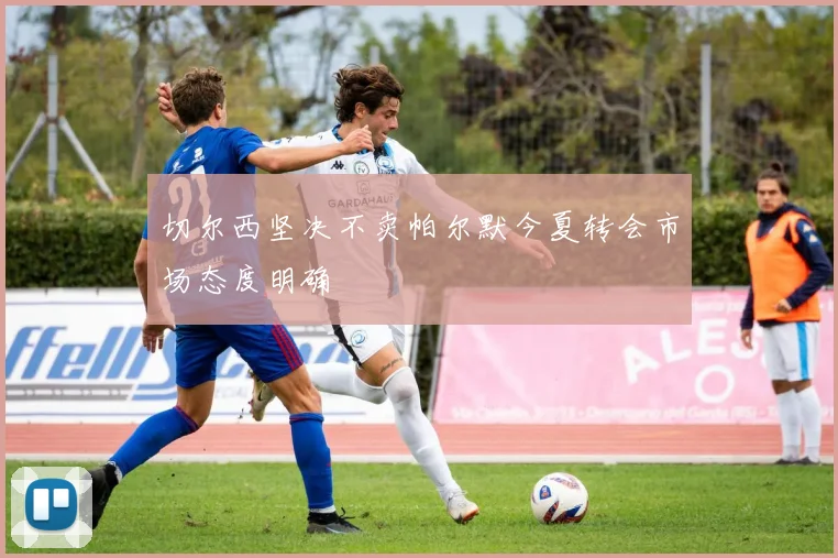 切尔西坚决不卖帕尔默今夏转会市场态度明确