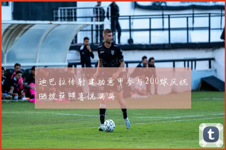 迪巴拉传射建功意甲参与200球庆祝晒披萨照喜悦满满
