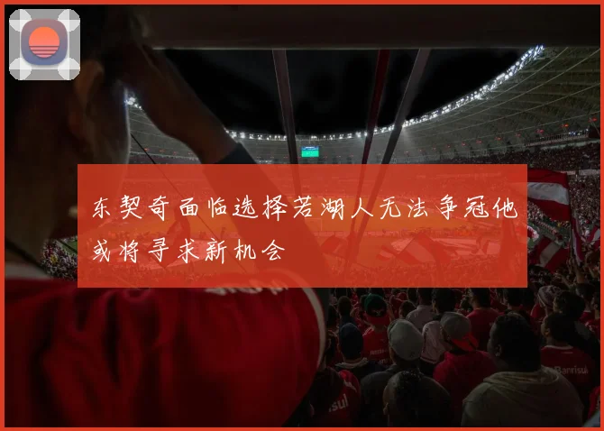 东契奇面临选择若湖人无法争冠他或将寻求新机会