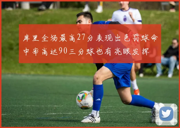 库里全场最高27分表现出色罚球命中率高达90三分球也有亮眼发挥