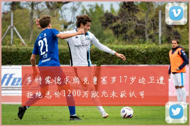 多特蒙德求购克鲁塞罗17岁边卫遭拒绝总价1200万欧元未获认可
